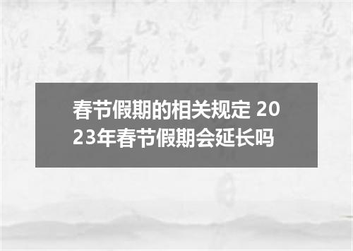 春节假期的相关规定 2023年春节假期会延长吗