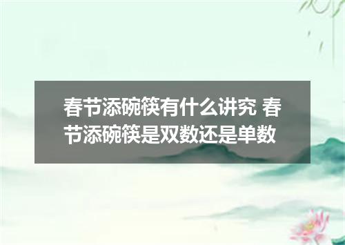 春节添碗筷有什么讲究 春节添碗筷是双数还是单数
