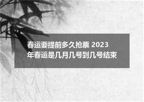 春运要提前多久抢票 2023年春运是几月几号到几号结束