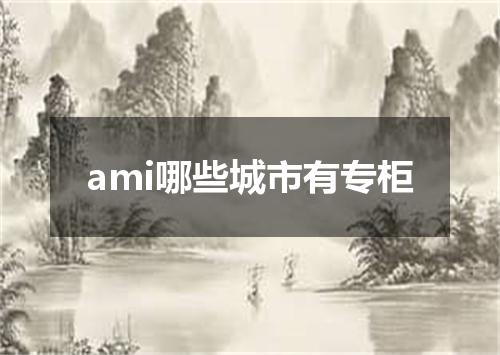 ami哪些城市有专柜