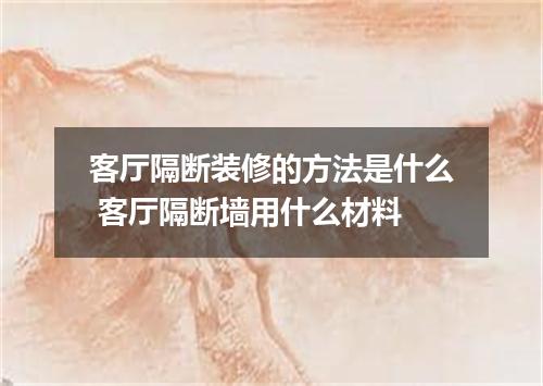 客厅隔断装修的方法是什么 客厅隔断墙用什么材料