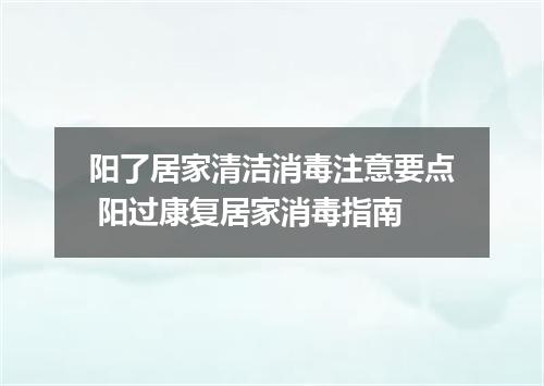 阳了居家清洁消毒注意要点 阳过康复居家消毒指南