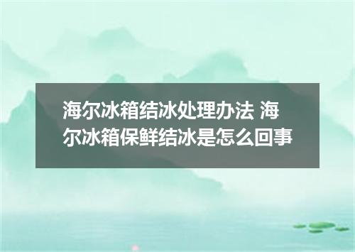 海尔冰箱结冰处理办法 海尔冰箱保鲜结冰是怎么回事
