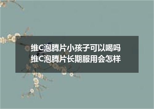 维C泡腾片小孩子可以喝吗 维C泡腾片长期服用会怎样