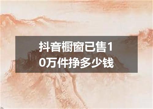 抖音橱窗已售10万件挣多少钱