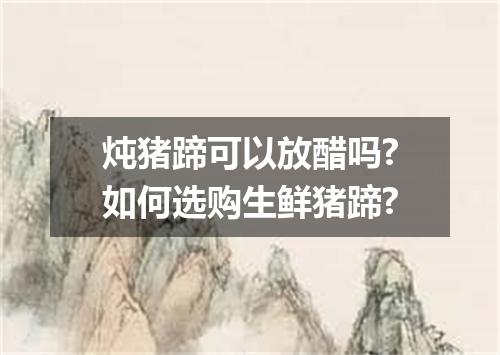 炖猪蹄可以放醋吗?如何选购生鲜猪蹄?