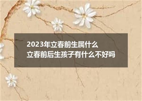 2023年立春前生属什么 立春前后生孩子有什么不好吗