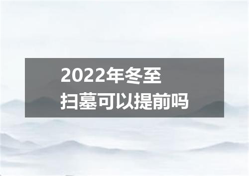 2022年冬至扫墓可以提前吗