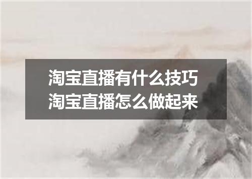 淘宝直播有什么技巧 淘宝直播怎么做起来