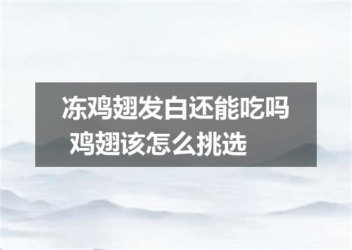 冻鸡翅发白还能吃吗 鸡翅该怎么挑选