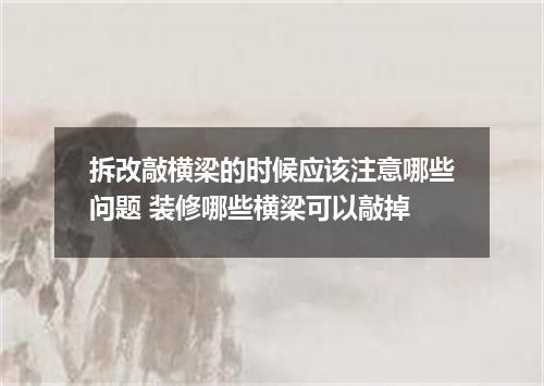 拆改敲横梁的时候应该注意哪些问题 装修哪些横梁可以敲掉