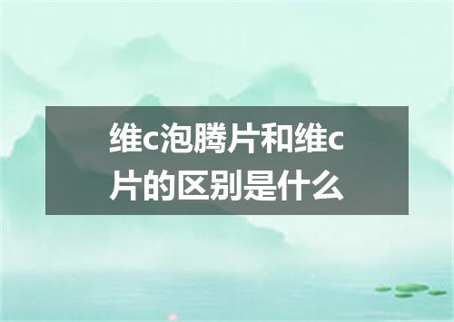 维c泡腾片和维c片的区别是什么