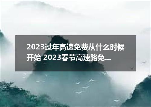 2023过年高速免费从什么时候开始 2023春节高速路免费的时间几号到几号