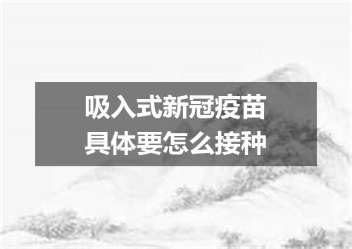 吸入式新冠疫苗具体要怎么接种