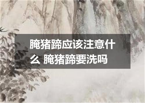 腌猪蹄应该注意什么 腌猪蹄要洗吗