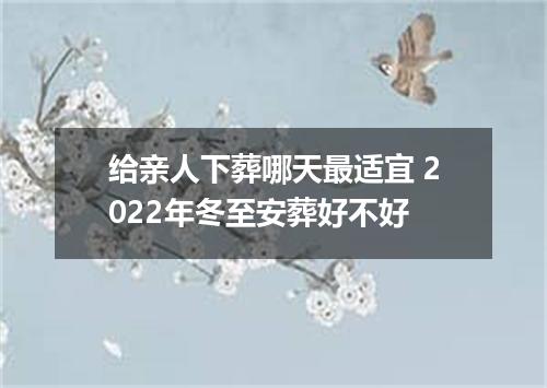 给亲人下葬哪天最适宜 2022年冬至安葬好不好