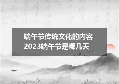 端午节传统文化的内容 2023端午节是哪几天