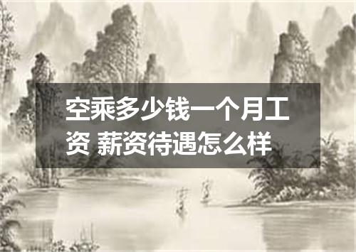 空乘多少钱一个月工资 薪资待遇怎么样