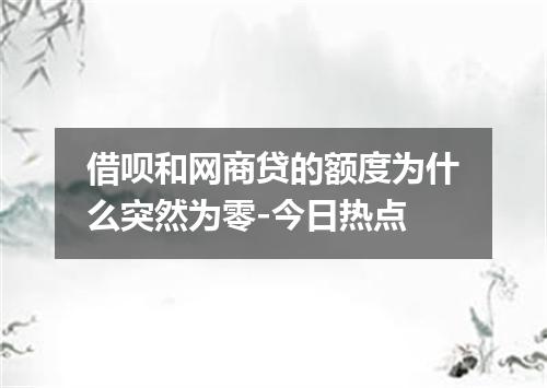 借呗和网商贷的额度为什么突然为零-今日热点