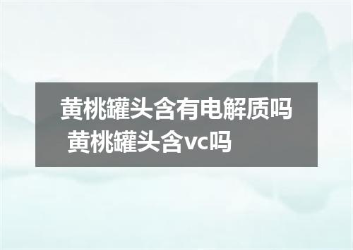 黄桃罐头含有电解质吗 黄桃罐头含vc吗