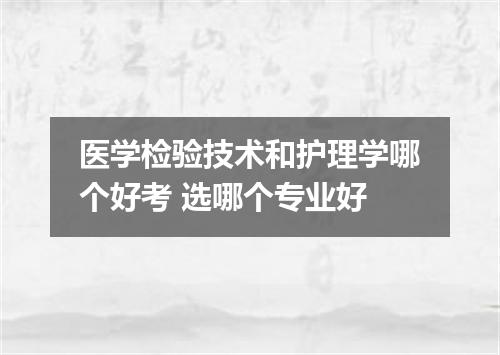 医学检验技术和护理学哪个好考 选哪个专业好