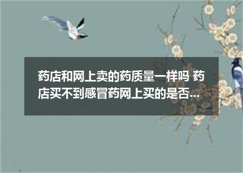 药店和网上卖的药质量一样吗 药店买不到感冒药网上买的是否是正品