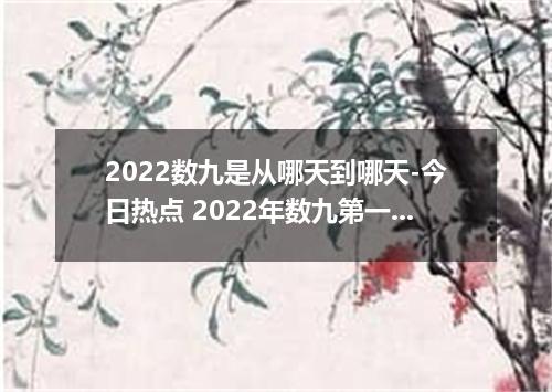2022数九是从哪天到哪天-今日热点 2022年数九第一天是哪一天