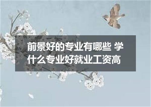 前景好的专业有哪些 学什么专业好就业工资高