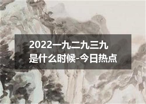 2022一九二九三九是什么时候-今日热点