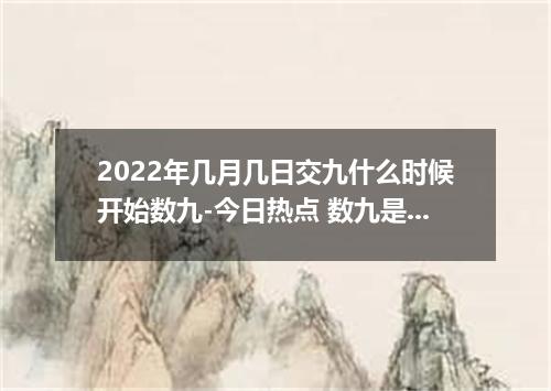 2022年几月几日交九什么时候开始数九-今日热点 数九是几月几号2022年