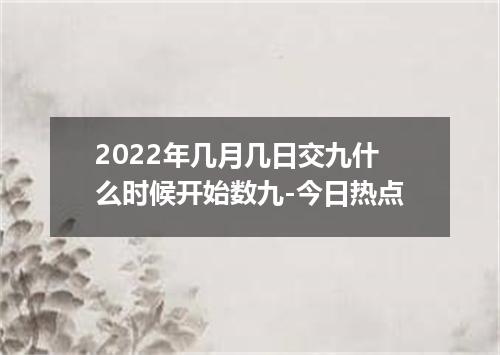 2022年几月几日交九什么时候开始数九-今日热点