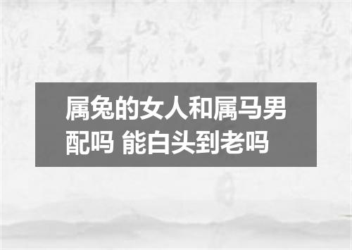 属兔的女人和属马男配吗 能白头到老吗