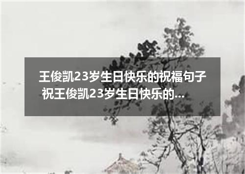 王俊凯23岁生日快乐的祝福句子 祝王俊凯23岁生日快乐的文案说说