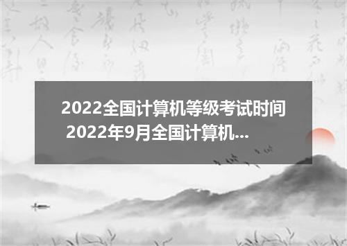 2022全国计算机等级考试时间 2022年9月全国计算机等级考试在哪天