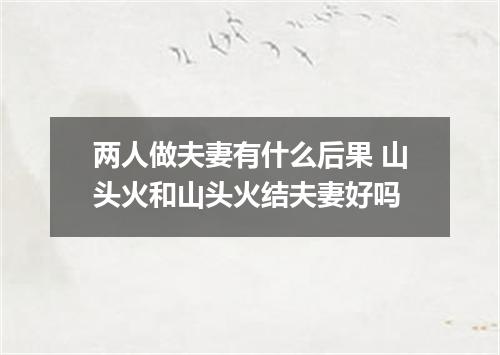 两人做夫妻有什么后果 山头火和山头火结夫妻好吗