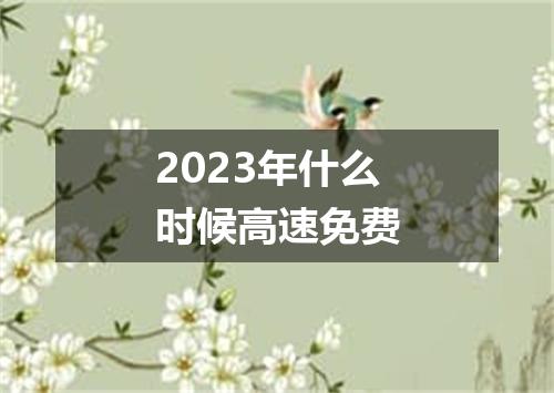 2023年什么时候高速免费