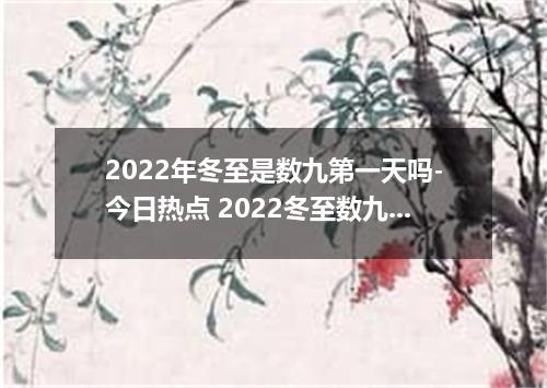 2022年冬至是数九第一天吗-今日热点 2022冬至数九日历至2023年