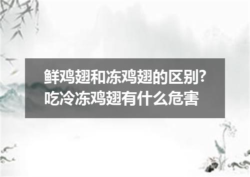 鲜鸡翅和冻鸡翅的区别?吃冷冻鸡翅有什么危害
