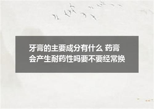 牙膏的主要成分有什么 药膏会产生耐药性吗要不要经常换