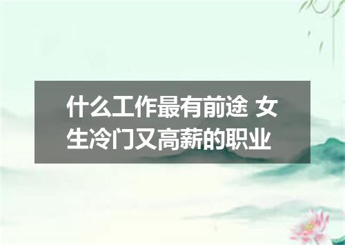 什么工作最有前途 女生冷门又高薪的职业