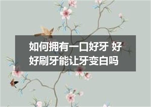 如何拥有一口好牙 好好刷牙能让牙变白吗