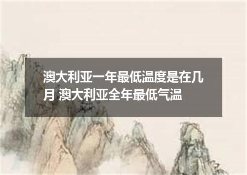 澳大利亚一年最低温度是在几月 澳大利亚全年最低气温