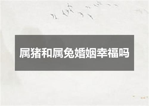 属猪和属兔婚姻幸福吗