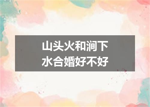 山头火和涧下水合婚好不好
