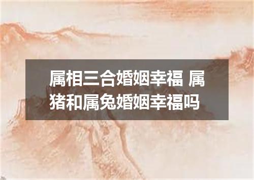 属相三合婚姻幸福 属猪和属兔婚姻幸福吗