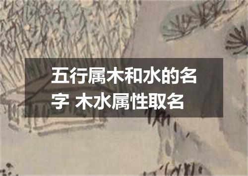 五行属木和水的名字 木水属性取名