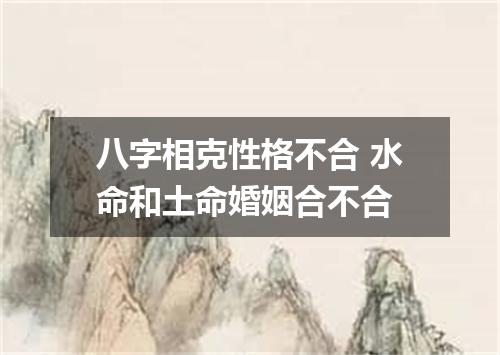 八字相克性格不合 水命和土命婚姻合不合