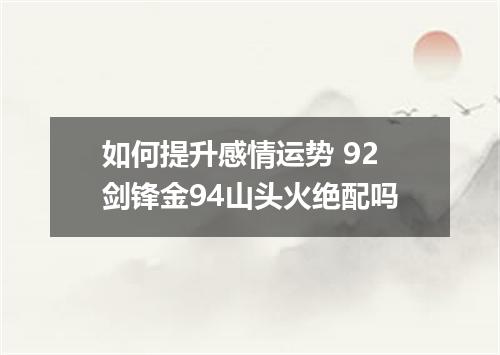 如何提升感情运势 92剑锋金94山头火绝配吗