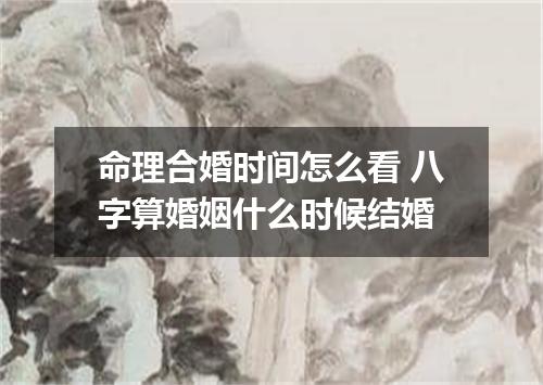 命理合婚时间怎么看 八字算婚姻什么时候结婚