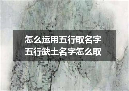怎么运用五行取名字 五行缺土名字怎么取